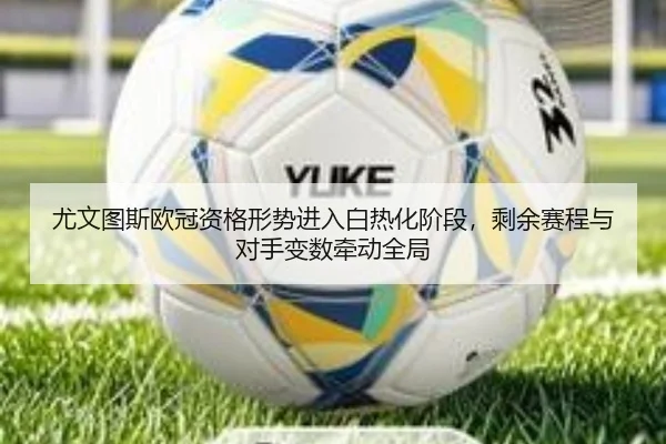 尤文图斯欧冠资格形势进入白热化阶段，剩余赛程与对手变数牵动全局